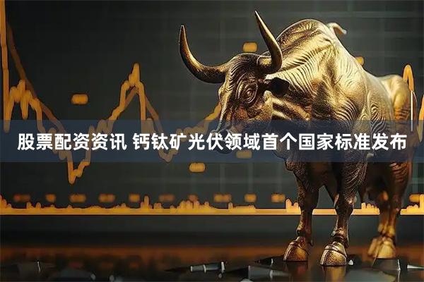 股票配资资讯 钙钛矿光伏领域首个国家标准发布