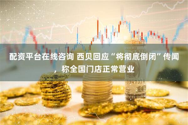 配资平台在线咨询 西贝回应“将彻底倒闭”传闻，称全国门店正常营业