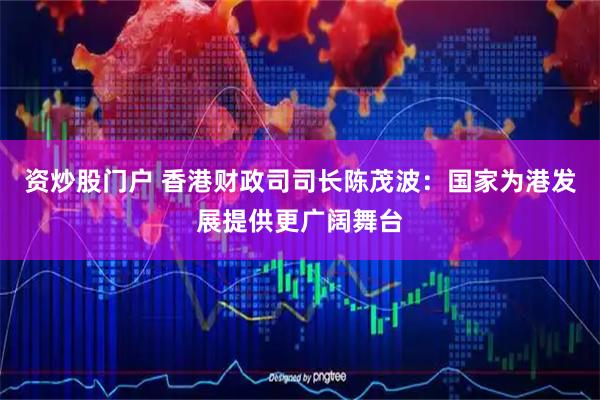 资炒股门户 香港财政司司长陈茂波：国家为港发展提供更广阔舞台