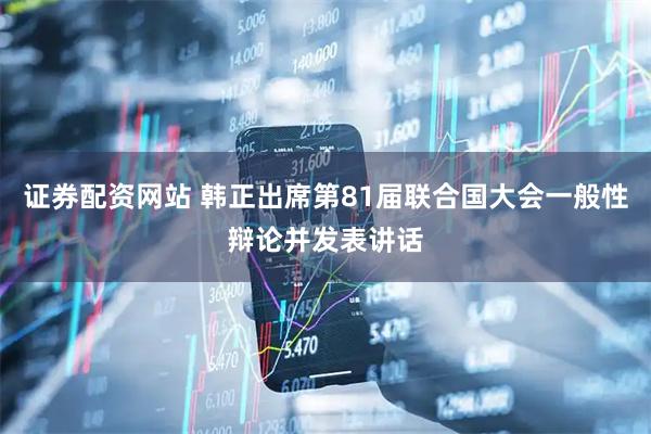 证券配资网站 韩正出席第81届联合国大会一般性辩论并发表讲话