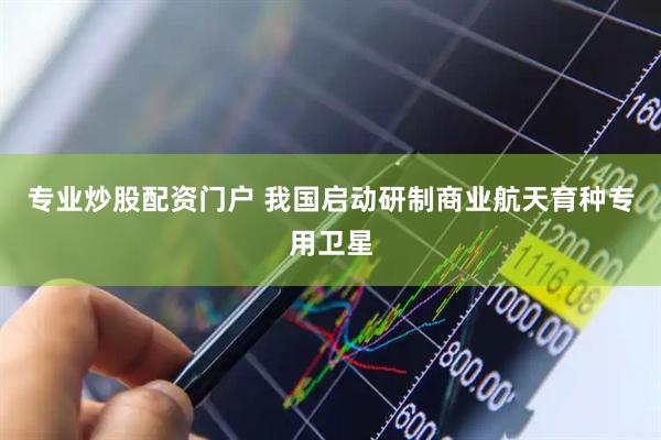 专业炒股配资门户 我国启动研制商业航天育种专用卫星