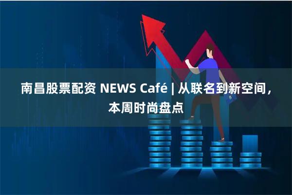 南昌股票配资 NEWS Café | 从联名到新空间，本周时尚盘点