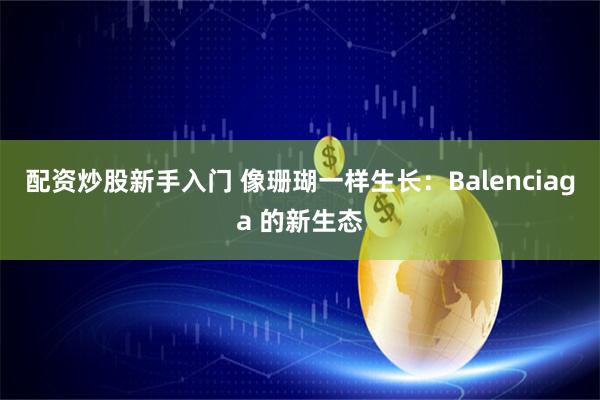 配资炒股新手入门 像珊瑚一样生长：Balenciaga 的新生态